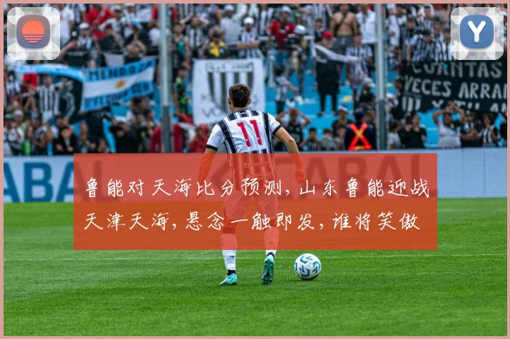 鲁能对天海比分预测,山东鲁能迎战天津天海,悬念一触即发,谁将笑傲绿茵场