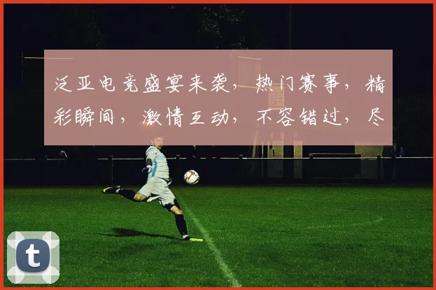 泛亚电竞盛宴来袭，热门赛事，精彩瞬间，激情互动，不容错过，尽在泛亚电竞平台