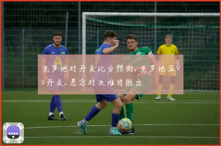 克罗地对丹麦比分预测,克罗地亚vs丹麦,悬念对决谁将胜出