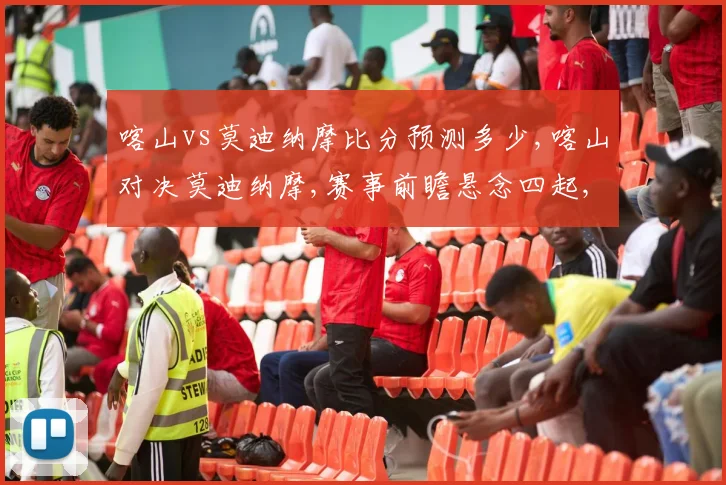 喀山vs莫迪纳摩比分预测多少,喀山对决莫迪纳摩,赛事前瞻悬念四起,谁能笑到最后