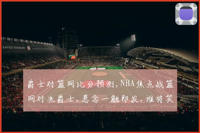 爵士对篮网比分预测,NBA焦点战篮网对决爵士,悬念一触即发,谁将笑到最后