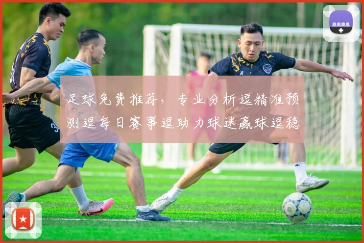 足球免费推荐，专业分析逗精准预测逗每日赛事逗助力球迷赢球逗稳中求胜